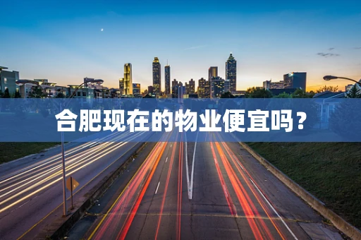 合肥现在的物业便宜吗？