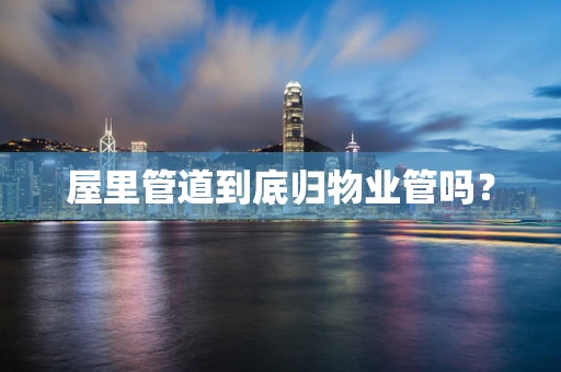屋里管道到底归物业管吗？