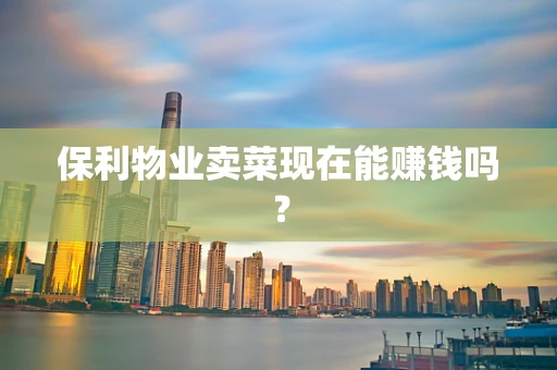 保利物业卖菜现在能赚钱吗？
