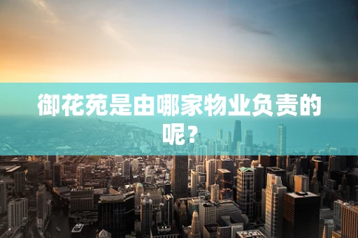 御花苑是由哪家物业负责的呢？