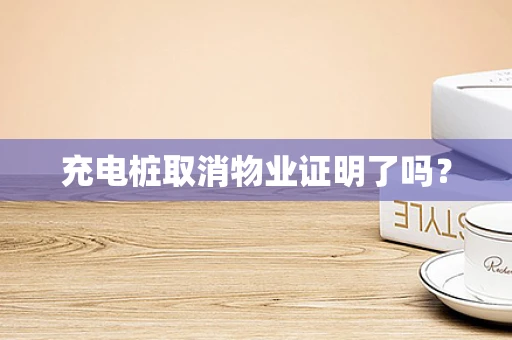 充电桩取消物业证明了吗？