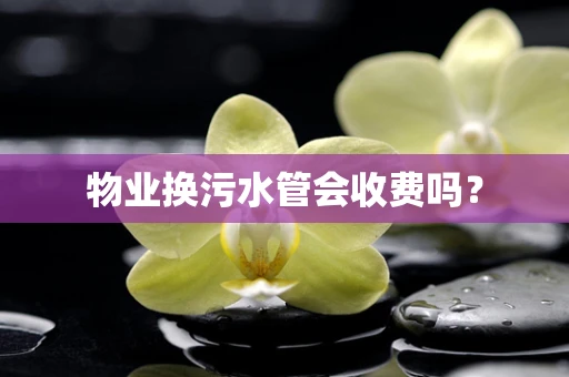 物业换污水管会收费吗？