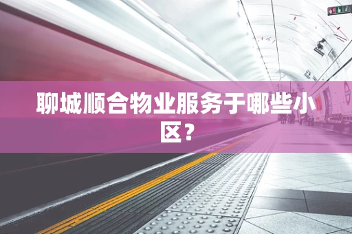 聊城顺合物业服务于哪些小区？