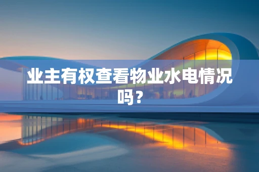 业主有权查看物业水电情况吗？