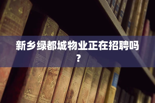 新乡绿都城物业正在招聘吗？