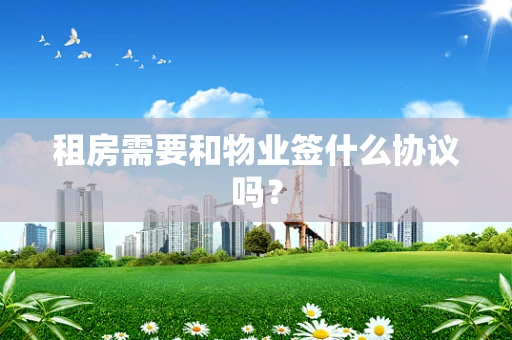 租房需要和物业签什么协议吗？