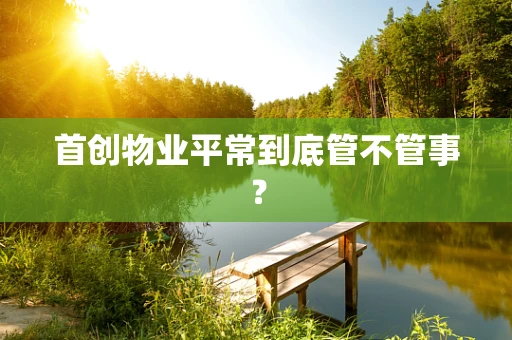 首创物业平常到底管不管事？