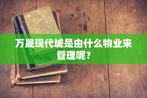 万晟现代城是由什么物业来管理呢？