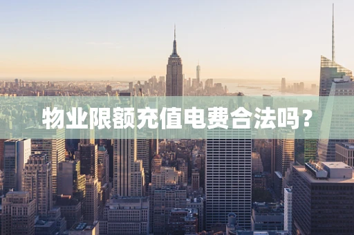 物业限额充值电费合法吗？