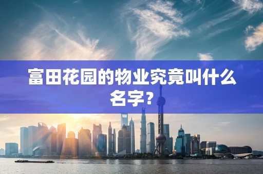 富田花园的物业究竟叫什么名字？