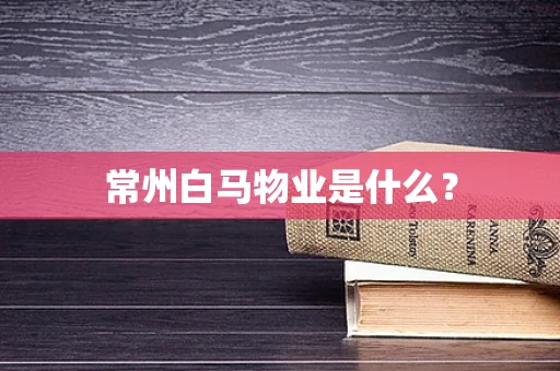 常州白马物业是什么？