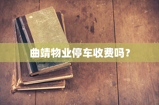 曲靖物业停车收费吗？