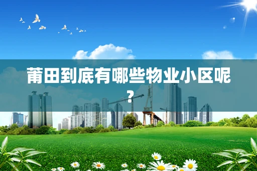 莆田到底有哪些物业小区呢？