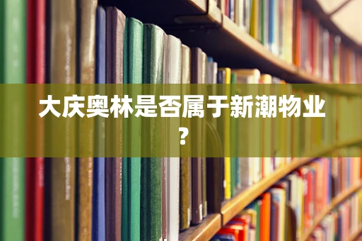 大庆奥林是否属于新潮物业？