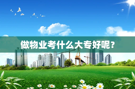 做物业考什么大专好呢？