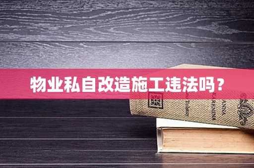 物业私自改造施工违法吗？