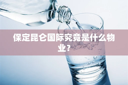 保定昆仑国际究竟是什么物业？