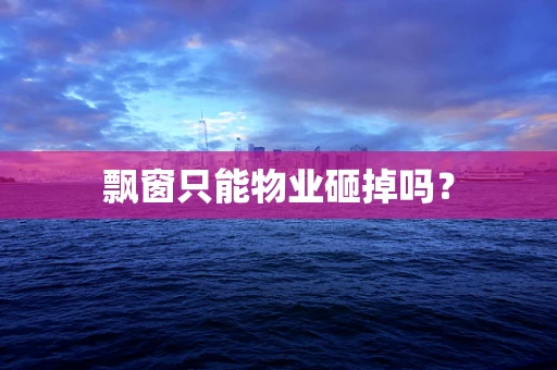 飘窗只能物业砸掉吗？