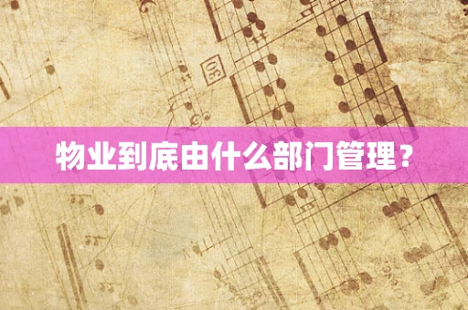 物业到底由什么部门管理？