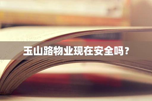 玉山路物业现在安全吗？