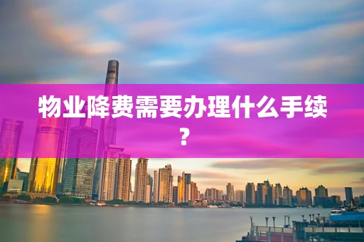 物业降费需要办理什么手续？