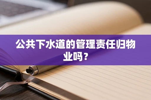 公共下水道的管理责任归物业吗？