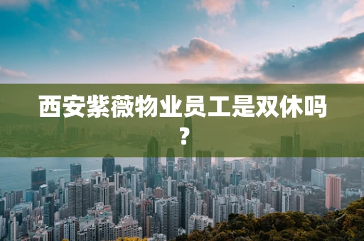 西安紫薇物业员工是双休吗？