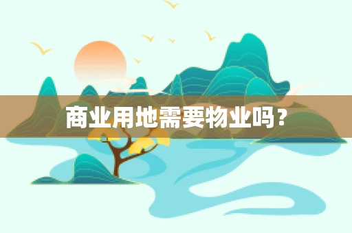 商业用地需要物业吗？