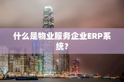 什么是物业服务企业ERP系统？