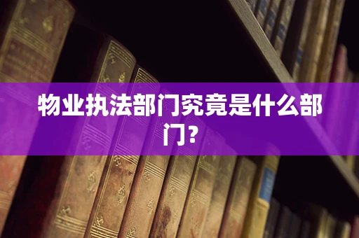 物业执法部门究竟是什么部门？