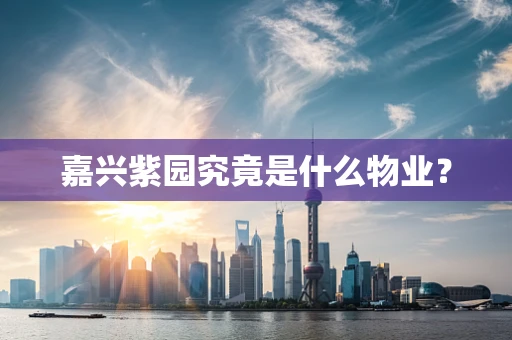 嘉兴紫园究竟是什么物业？