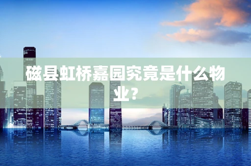 磁县虹桥嘉园究竟是什么物业？