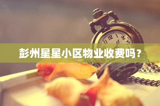 彭州星星小区物业收费吗？