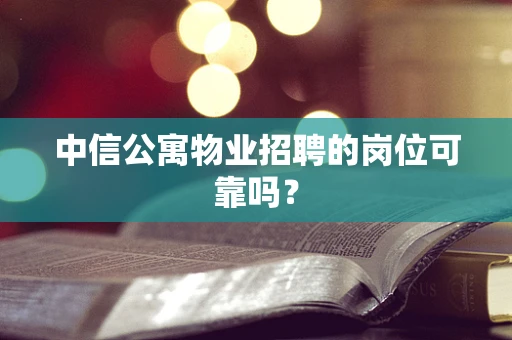 中信公寓物业招聘的岗位可靠吗？