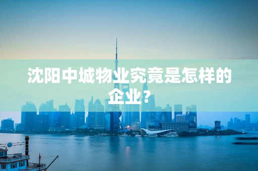 沈阳中城物业究竟是怎样的企业？