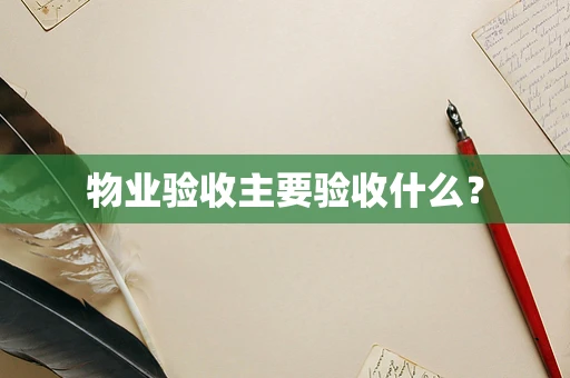 物业验收主要验收什么？