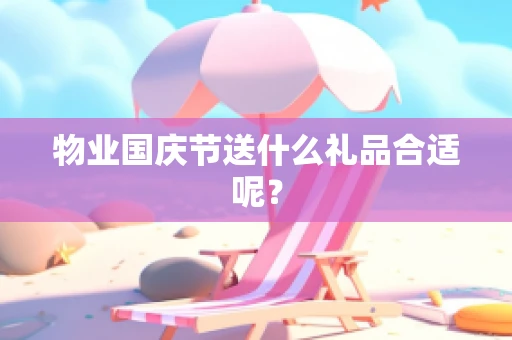 物业国庆节送什么礼品合适呢？