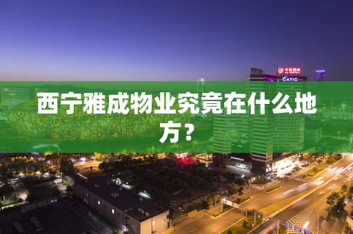 西宁雅成物业究竟在什么地方？