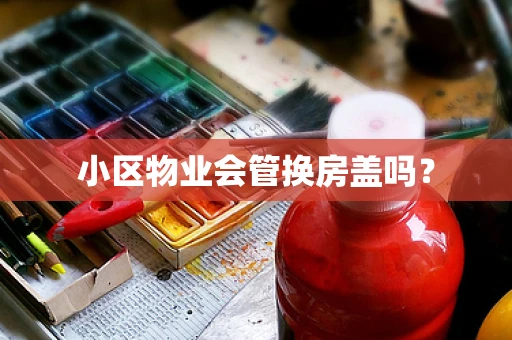 小区物业会管换房盖吗？