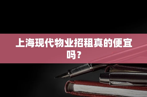 上海现代物业招租真的便宜吗？