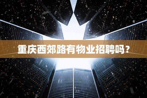 重庆西郊路有物业招聘吗？