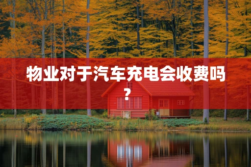 物业对于汽车充电会收费吗？