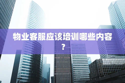 物业客服应该培训哪些内容？
