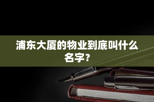 浦东大厦的物业到底叫什么名字？