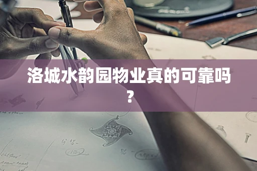 洛城水韵园物业真的可靠吗？