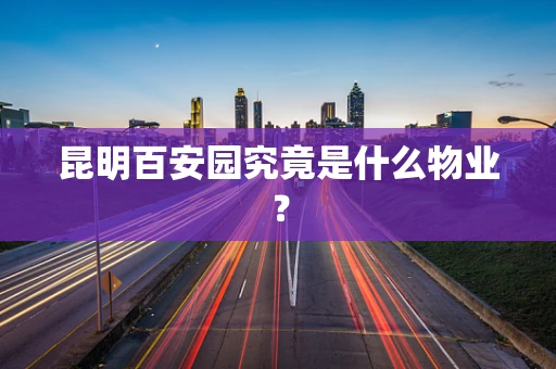 昆明百安园究竟是什么物业？
