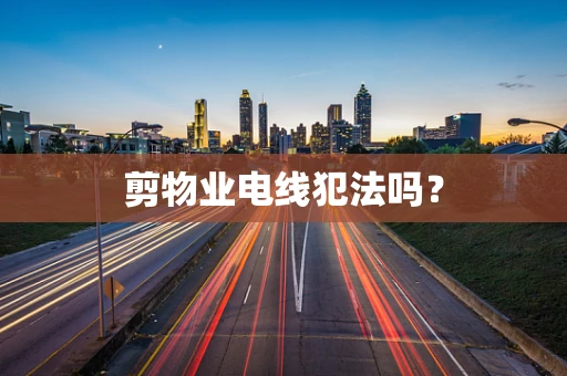 剪物业电线犯法吗？