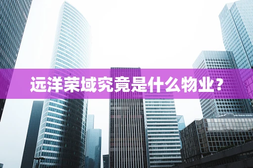 远洋荣域究竟是什么物业？