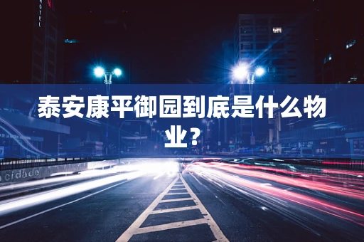 泰安康平御园到底是什么物业？