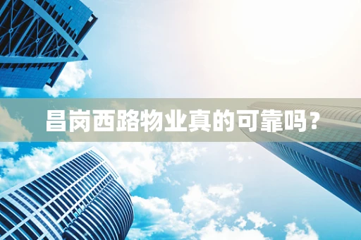 昌岗西路物业真的可靠吗？